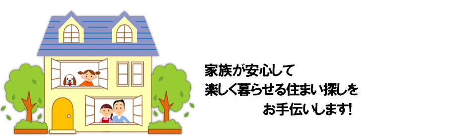 家族が安心して楽しく暮らせる住まい探しをお手伝いします。